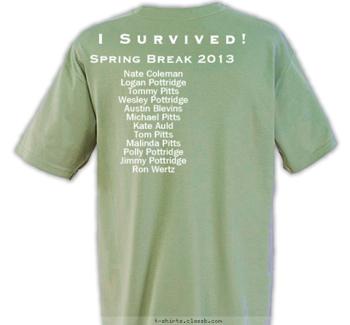 Wilderness
Survival
SuperEvent Nate Coleman
Logan Pottridge
Tommy Pitts
Wesley Pottridge
Austin Blevins
Michael Pitts
Kate Auld
Tom Pitts
Malinda Pitts
Polly Pottridge
Jimmy Pottridge
Ron Wertz Spring Break 2013 I Survived! Wilderness
Survival
SuperEvent 3410 CREW T-shirt Design 