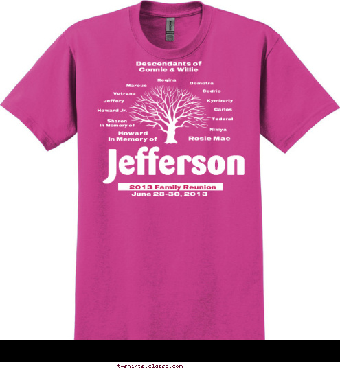 Descendants of 
Connie & Willie Nikiya Tederal Carlos Kymberly Cedric Demetra Regina Marcus Vetrano Jeffery Howard Jr. Sharon
In Memory of Rosie Mae Howard
In Memory of
 June 28-30, 2013 Jefferson 2013 Family Reunion T-shirt Design 