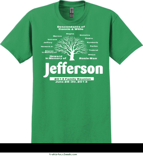 Descendants of 
Connie & Willie Nikiya Tederal Carlos Kymberly Cedric Demetra Regina Marcus Vetrano Jeffery Howard Jr. Sharon
In Memory of Rosie Mae Howard
In Memory of
 June 28-30, 2013 Jefferson 2013 Family Reunion T-shirt Design 