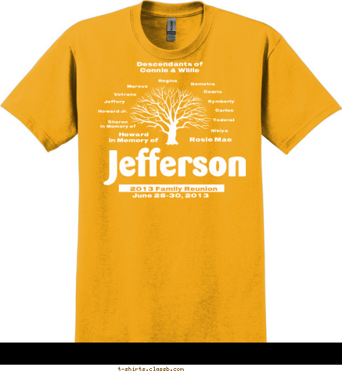 Descendants of 
Connie & Willie Nikiya Tederal Carlos Kymberly Cedric Demetra Regina Marcus Vetrano Jeffery Howard Jr. Sharon
In Memory of Rosie Mae Howard
In Memory of
 June 28-30, 2013 Jefferson 2013 Family Reunion T-shirt Design 