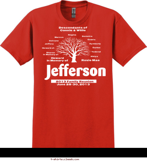 Descendants of 
Connie & Willie Nikiya Tederal Carlos Kymberly Cedric Demetra Regina Marcus Vetrano Jeffery Howard Jr. Sharon
In Memory of Rosie Mae Howard
In Memory of
 June 28-30, 2013 Jefferson 2013 Family Reunion T-shirt Design 