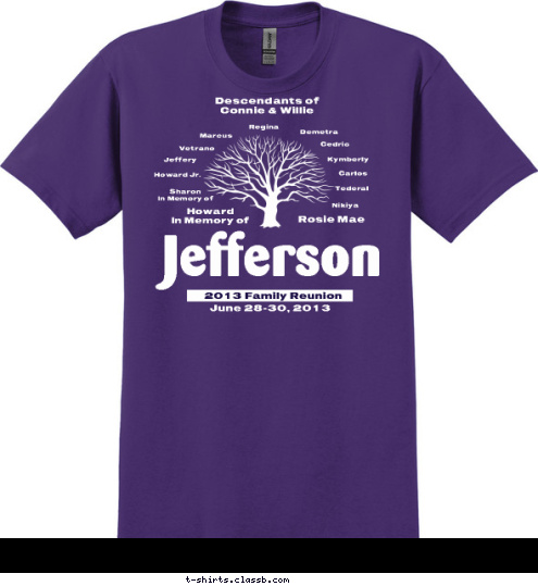 Descendants of 
Connie & Willie Nikiya Tederal Carlos Kymberly Cedric Demetra Regina Marcus Vetrano Jeffery Howard Jr. Sharon
In Memory of Rosie Mae Howard
In Memory of
 June 28-30, 2013 Jefferson 2013 Family Reunion T-shirt Design 