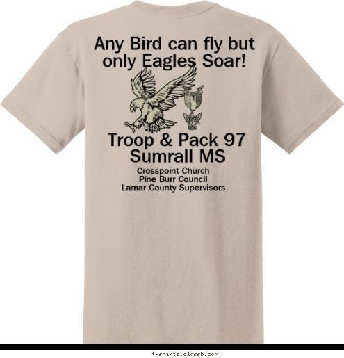 Troop & Pack 97 Any Bird can fly but only Eagles Soar! Troop & Pack 97 Crosspoint Church
Pine Burr Council
Lamar County Supervisors Sumrall MS Crosspoint Church Troop & Pack 97 Troop and Pack 97
Sumrall MS SUMRALL, MS T-shirt Design 