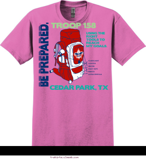 158 SAYINGS

J.T. I THINK ITS BOILING

WHAT ABOUT THE MELTED SPATULA 

YOU CAN NEVER HAVE TO MUCH BACON
 FLASHLIGHT
LIGHTER
BACON
DUCT TAPE
KNIFES
EXTRA SPATULA CEDAR PARK, TX USING THE
RIGHT
TOOLS TO
REACH
MY GOALS. TROOP 158 T-shirt Design 