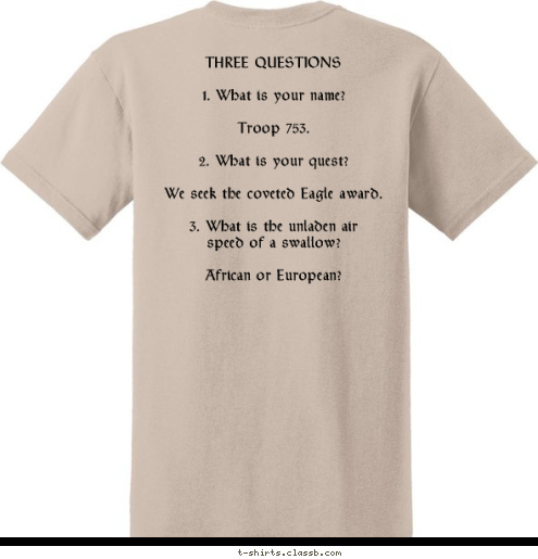 THREE QUESTIONS

1. What is your name?

Troop 753.

2. What is your quest?

We seek the coveted Eagle award.

3. What is the unladen air
speed of a swallow?

African or European? Thorntown, IN Troop 753 T-shirt Design Holy Grail Eagle