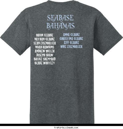 ANNA CLARKE
CHRISTINA CLARKE
JEFF CLARKE
MIKE EISENHAUER


 ORION CLARKE 
NATHAN CLARKE
SEAN EISENHAUER  
NOAH HAWKINS
ANDREW MILLER
JOSEPH SHAW 
BRUCE SHEPPARD
BLAKE WHITLEY 


 Troop 372 2014 SEABASE BAHAMAS T-shirt Design 