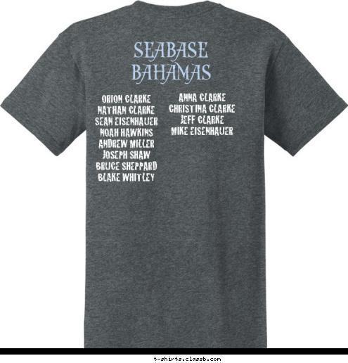 ANNA CLARKE
CHRISTINA CLARKE
JEFF CLARKE
MIKE EISENHAUER


 ORION CLARKE 
NATHAN CLARKE
SEAN EISENHAUER  
NOAH HAWKINS
ANDREW MILLER
JOSEPH SHAW 
BRUCE SHEPPARD
BLAKE WHITLEY 


 Troop 372 2014 SEABASE BAHAMAS T-shirt Design 