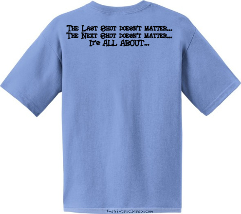 The Last Shot doesn't matter...
The Next Shot doesn't matter...
It's ALL ABOUT... T-shirt Design 