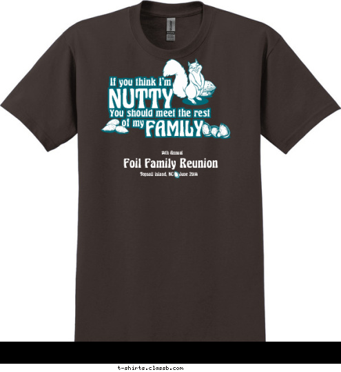 New Text Foil Family Reunion 14th Annual Lewis Family Reunion Topsail Island, NC    June 2014 If you think I'm
 NUTTY
 You should meet the rest
 of my
 FAMILY
 T-shirt Design 