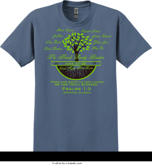 Psalms 1:3 Anniston, Alabama we are truly blessed From our roots to our leaves,  The Howell Family Reunion Annie Laura James Rufus Marcia Yvonne JoAnn Johnnie Edward Edward Simon
 Gloria Jane
 Mary Lee Sara Louise

 Edna Lorraine

 14

 20

 June 27-29

 Sisters

 Williams T-shirt Design 