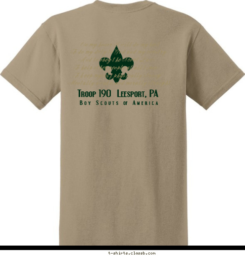 . TROOP 190 LEINBACH'S, PA To help other people at all times; To keep myself physically strong; Mentally awake, and morally straight. And to obey the Scout Law; On my honor I will do my best  B o y   S c o u t s   of   A m e r i c a To do my duty to God and my country Troop 190  Leesport, PA T-shirt Design 