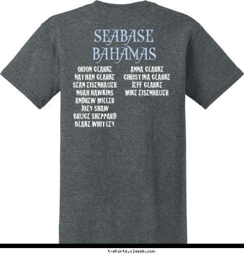 ANNA CLARKE
CHRISTINA CLARKE
JEFF CLARKE
MIKE EISENHAUER


 ORION CLARKE 
NATHAN CLARKE
SEAN EISENHAUER  
NOAH HAWKINS
ANDREW MILLER
JOEY SHAW 
BRUCE SHEPPARD
BLAKE WHITLEY 


 Troop 372 2014 SEABASE BAHAMAS T-shirt Design 