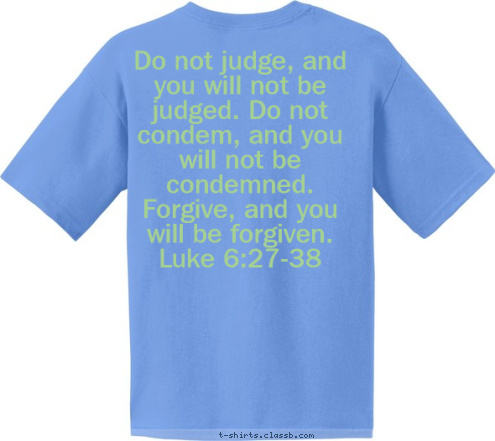 Do not judge, and you will not be judged. Do not condem, and you will not be condemned. Forgive, and you will be forgiven.
Luke 6:27-38 F.U.M.C Youth Sunday 2009 Rockingham,N.C Who Are We To Judge? T-shirt Design 