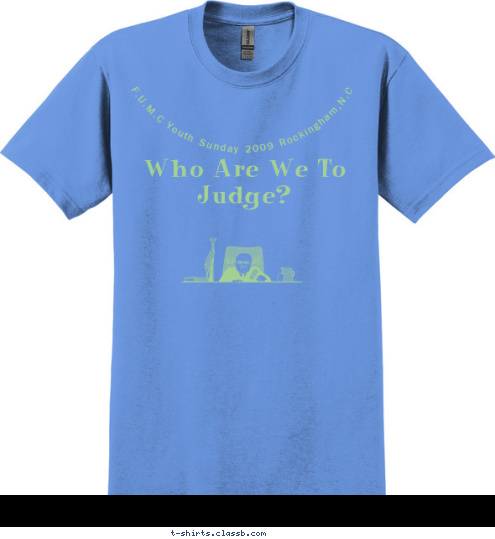 Do not judge, and you will not be judged. Do not condem, and you will not be condemned. Forgive, and you will be forgiven.
Luke 6:27-38 F.U.M.C Youth Sunday 2009 Rockingham,N.C Who Are We To Judge? T-shirt Design 