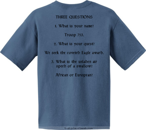 THREE QUESTIONS

1. What is your name?

Troop 753.

2. What is your quest?

We seek the coveted Eagle award.

3. What is the unladen air
speed of a swallow?

African or European? Thorntown, IN Troop 753 T-shirt Design 