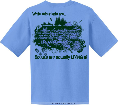 Adventure
Awaits... New Text Scouts are actually LIVING it! ... DREAMING of adventure... ...watching TV, we are standing atop mountains!
...at a water park, we are canoeing white-water rapids!
...playing XBox, we are shooting real rifles & shotguns!
...eating McDonalds, we are cooking over a campfire! While other kids are...
 1958 Nashville, TN 249 TRO USA SINCE OP STRONG LEADERS  STRONG VALUES T-shirt Design While Other Kids Green