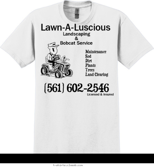 Lawn-A-Luscious Licensed & Insured New Text Licensed & Insured Lawn-A-Luscious Landscaping
&
Bobcat Service (561) 602-2546 Maintenance
Sod
Dirt
Plants
Trees
Land Clearing


  T-shirt Design 