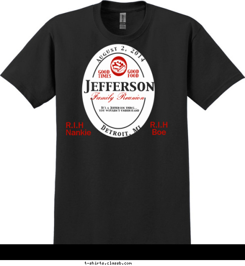 R.I.H
Boe R.I.H
Nankie It's a Jefferson thing...
you wouldn't understand Family Reunion  GOOD 
FOOD  GOOD 
TIMES Detroit, MI August 2, 2014 Jefferson T-shirt Design 