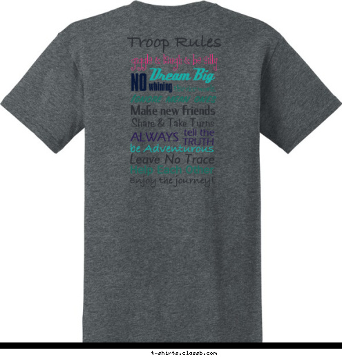  Girl Scouts Enjoy the journey! Help Each Other Leave No Trace be Adventurous TRUTH tell the ALWAYS Ignore mean ones Use nice words, Make new friends Share & Take Turns whining NO Dream Big
 giggle & laugh & be silly
  Troop Rules T-shirt Design 