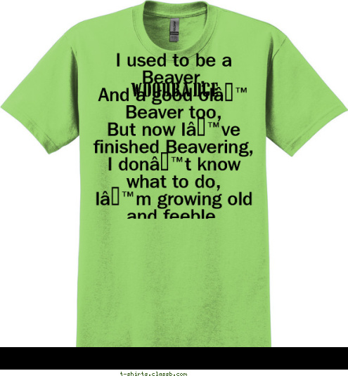 I used to be a Beaver,
And a good ol’ Beaver too,
But now I’ve finished Beavering,
I don’t know what to do,
I’m growing old and feeble,
And I can Beaver no more,
So I’m going to work my ticket if I can
 woodbadge T-shirt Design 