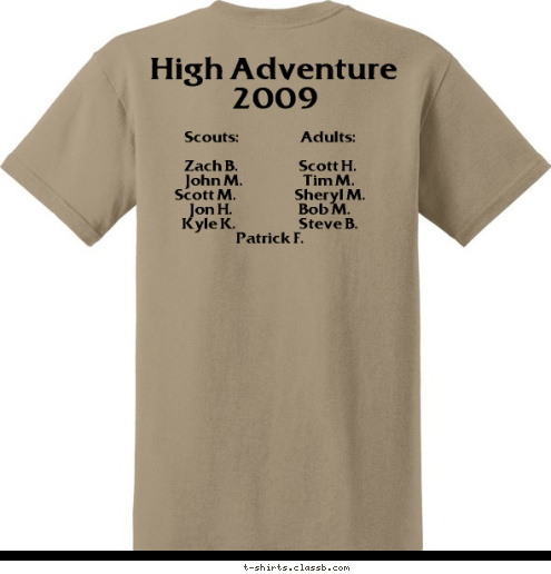 High Adventure
2009 Name/Nickname Scouts:                        Adults:

Zach B.                        Scott H.
John M.                        Tim M.
Scott M.                       Sheryl M.
Jon H.                          Bob M.
Kyle K.                         Steve B.
Patrick F.                                 
 High Adventure
    2009 Troop 73 T-shirt Design 