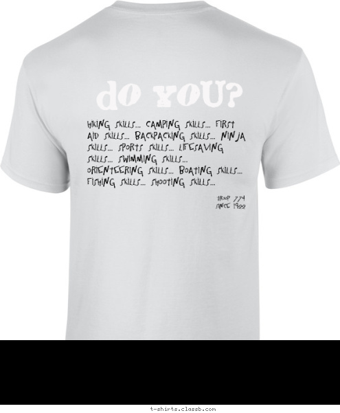 I Do. Troop 774
since 1922 Your text here! Troop 774
Since 1922 Hiking Skills... Camping Skills... First Aid Skills... Backpacking Skills... Ninja Skills... Sports Skills... Lifesaving Skills... Swimming Skills... Orienteering Skills... Boating Skills... Fishing Skills... Shooting Skills...
 GOT Do You? SKILLS. Encinitas, CA Boy Scouts


 T-shirt Design Troop 774